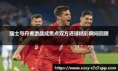 瑞士与丹麦激战成焦点双方进球精彩瞬间回顾